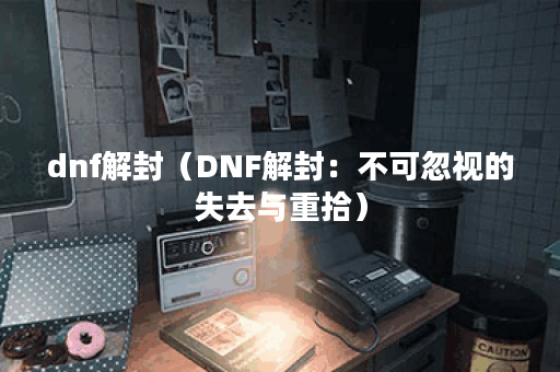 dnf解封（DNF解封：不可忽视的失去与重拾）