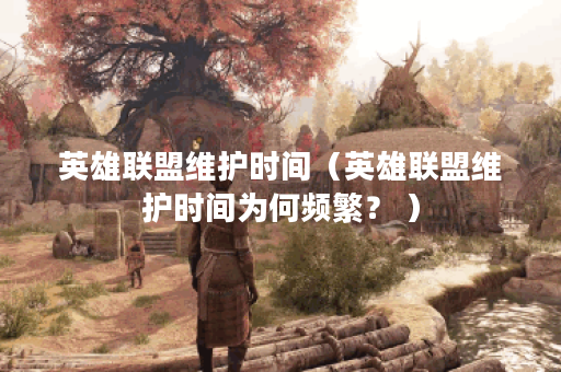 英雄联盟维护时间（英雄联盟维护时间为何频繁？ ）