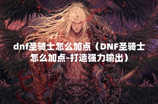 dnf圣骑士怎么加点（DNF圣骑士怎么加点-打造强力输出）