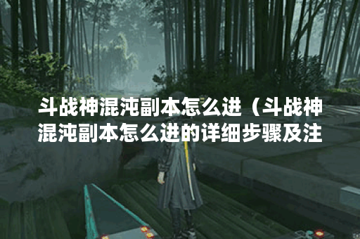 斗战神混沌副本怎么进（斗战神混沌副本怎么进的详细步骤及注意事项