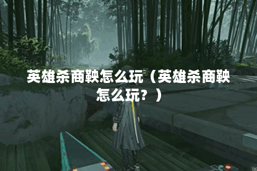 英雄杀商鞅怎么玩（英雄杀商鞅怎么玩？）