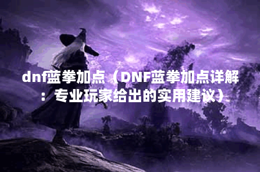 dnf蓝拳加点（DNF蓝拳加点详解：专业玩家给出的实用建议）