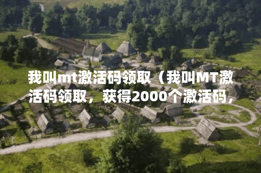 我叫mt激活码领取（我叫MT激活码领取，获得2000个激活码，分享总结心得