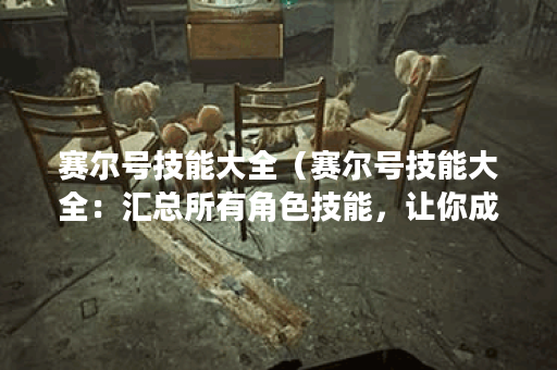 赛尔号技能大全（赛尔号技能大全：汇总所有角色技能，让你成为最强