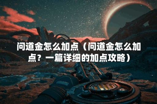 问道金怎么加点（问道金怎么加点？一篇详细的加点攻略）