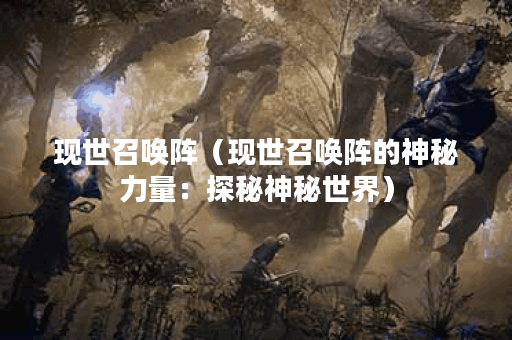 现世召唤阵（现世召唤阵的神秘力量：探秘神秘世界）