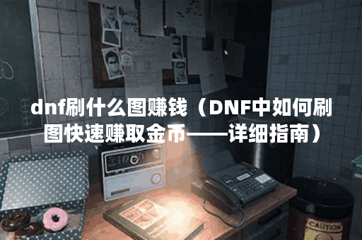 dnf刷什么图赚钱（DNF中如何刷图快速赚取金币——详细指南）