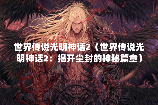 世界传说光明神话2（世界传说光明神话2：揭开尘封的神秘篇章）