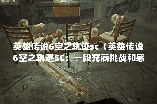 英雄传说6空之轨迹sc（英雄传说6空之轨迹SC：一段充满挑战和感动的冒
