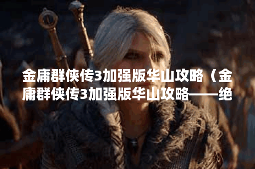 金庸群侠传3加强版华山攻略（金庸群侠传3加强版华山攻略——绝技要素
