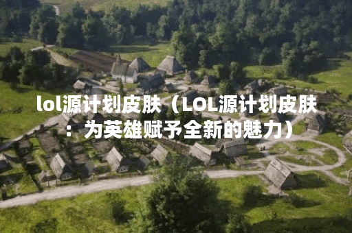 lol源计划皮肤（LOL源计划皮肤：为英雄赋予全新的魅力）