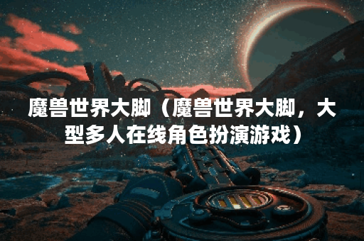 魔兽世界大脚（魔兽世界大脚，大型多人在线角色扮演游戏）