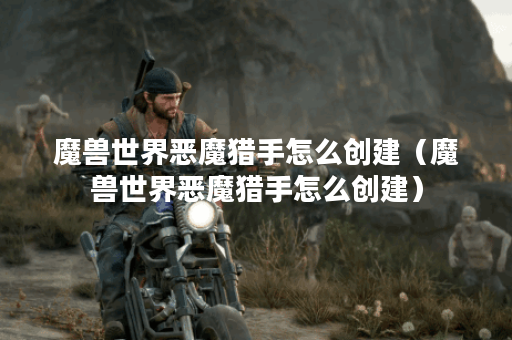 魔兽世界恶魔猎手怎么创建（魔兽世界恶魔猎手怎么创建）