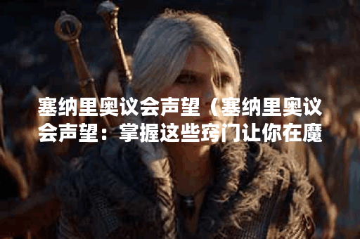 塞纳里奥议会声望（塞纳里奥议会声望：掌握这些窍门让你在魔兽世界