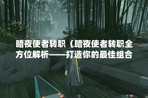暗夜使者转职（暗夜使者转职全方位解析——打造你的最佳组合！）