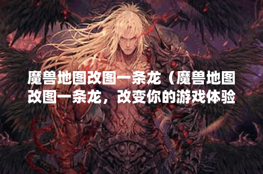 魔兽地图改图一条龙（魔兽地图改图一条龙，改变你的游戏体验！）