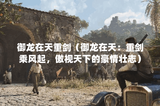 御龙在天重剑（御龙在天：重剑乘风起，傲视天下的豪情壮志）