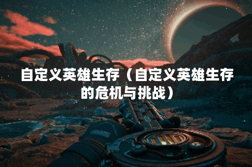 自定义英雄生存（自定义英雄生存的危机与挑战）