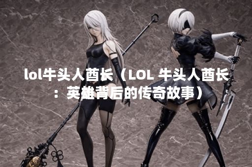 lol牛头人酋长（LOL 牛头人酋长：英雄背后的传奇故事）