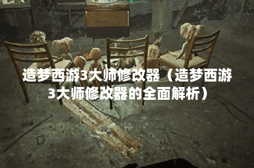 造梦西游3大师修改器（造梦西游3大师修改器的全面解析）