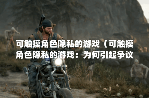 可触摸角色隐私的游戏（可触摸角色隐私的游戏：为何引起争议？）