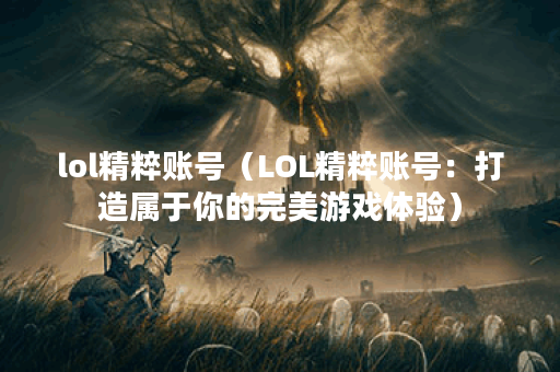 lol精粹账号（LOL精粹账号：打造属于你的完美游戏体验）