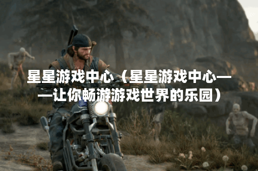 星星游戏中心（星星游戏中心——让你畅游游戏世界的乐园）