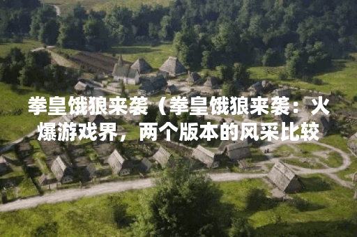 拳皇饿狼来袭（拳皇饿狼来袭：火爆游戏界，两个版本的风采比较）