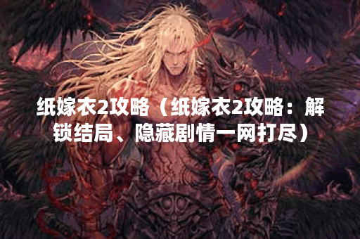 纸嫁衣2攻略（纸嫁衣2攻略：解锁结局、隐藏剧情一网打尽）