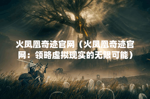 火凤凰奇迹官网（火凤凰奇迹官网：领略虚拟现实的无限可能）