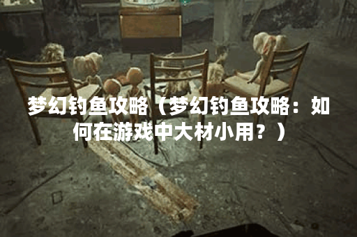 梦幻钓鱼攻略（梦幻钓鱼攻略：如何在游戏中大材小用？）