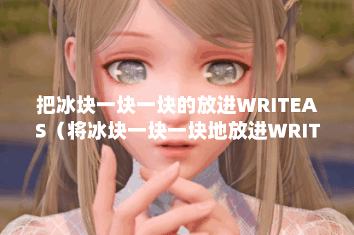 把冰块一块一块的放进WRITEAS（将冰块一块一块地放进WRITEAS）