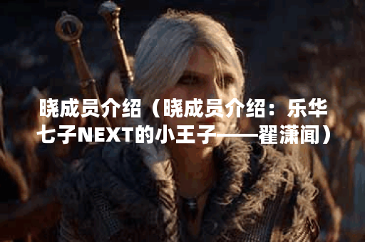 晓成员介绍（晓成员介绍：乐华七子NEXT的小王子——翟潇闻）