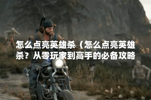 怎么点亮英雄杀（怎么点亮英雄杀？从零玩家到高手的必备攻略）