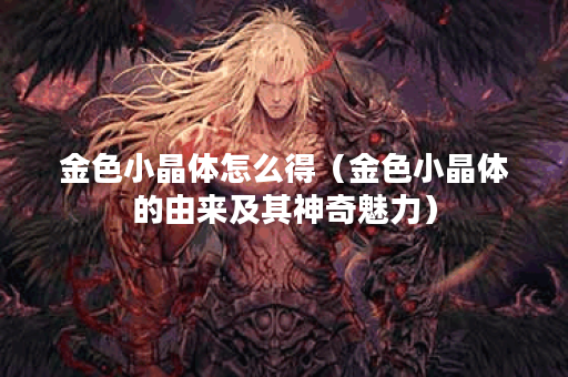 金色小晶体怎么得（金色小晶体的由来及其神奇魅力）