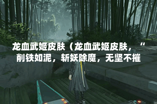 龙血武姬皮肤（龙血武姬皮肤，“削铁如泥，斩妖除魔，无坚不摧”！