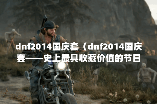 dnf2014国庆套（dnf2014国庆套——史上最具收藏价值的节日套装）