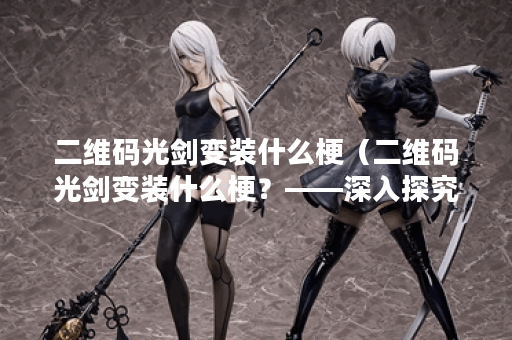 二维码光剑变装什么梗（二维码光剑变装什么梗？——深入探究虚拟现