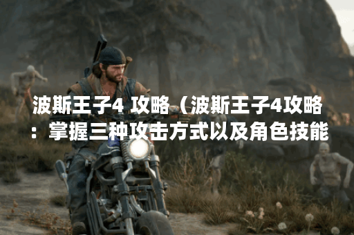 波斯王子4 攻略（波斯王子4攻略：掌握三种攻击方式以及角色技能）