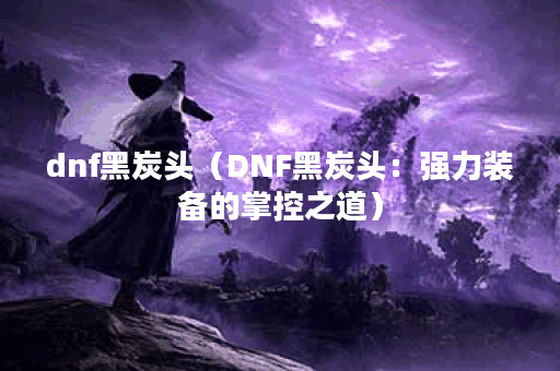 dnf黑炭头（DNF黑炭头：强力装备的掌控之道）