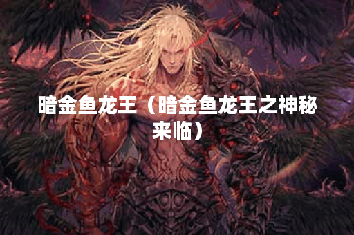 暗金鱼龙王（暗金鱼龙王之神秘来临）