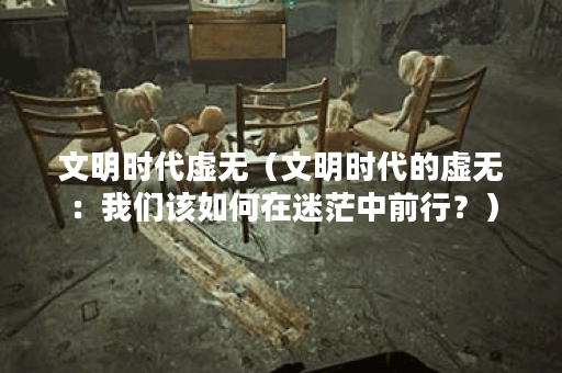 文明时代虚无（文明时代的虚无：我们该如何在迷茫中前行？）