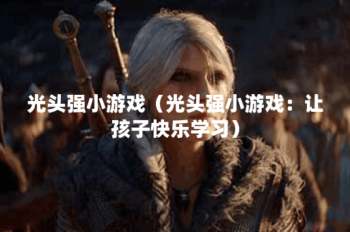 光头强小游戏（光头强小游戏：让孩子快乐学习）