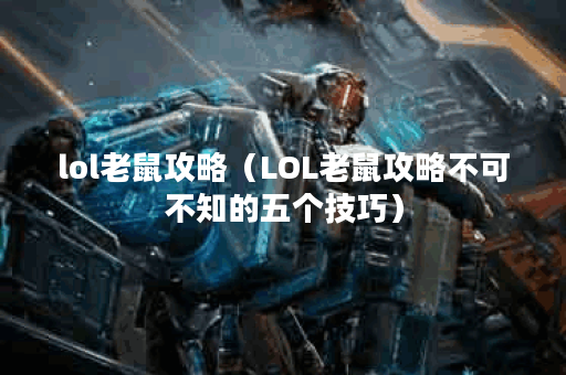 lol老鼠攻略（LOL老鼠攻略不可不知的五个技巧）
