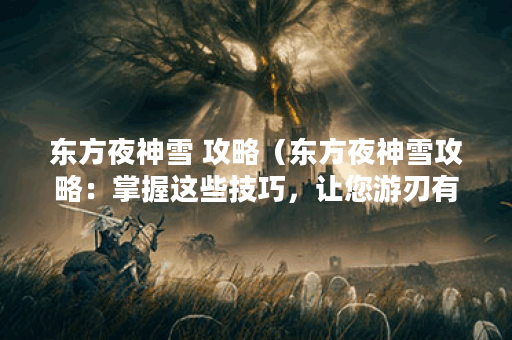 东方夜神雪 攻略（东方夜神雪攻略：掌握这些技巧，让您游刃有余）