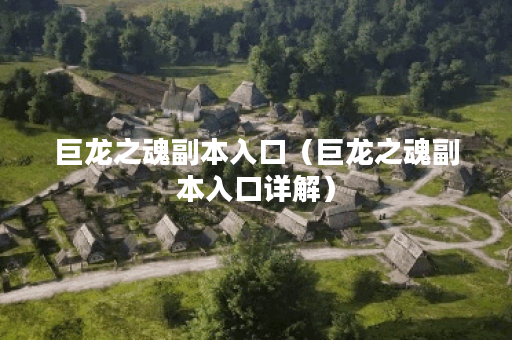 巨龙之魂副本入口（巨龙之魂副本入口详解）