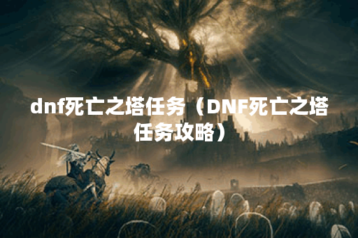 dnf死亡之塔任务（DNF死亡之塔任务攻略）