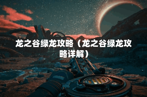 龙之谷绿龙攻略（龙之谷绿龙攻略详解）