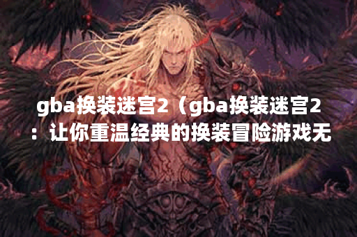 gba换装迷宫2（gba换装迷宫2：让你重温经典的换装冒险游戏无数乐趣！）
