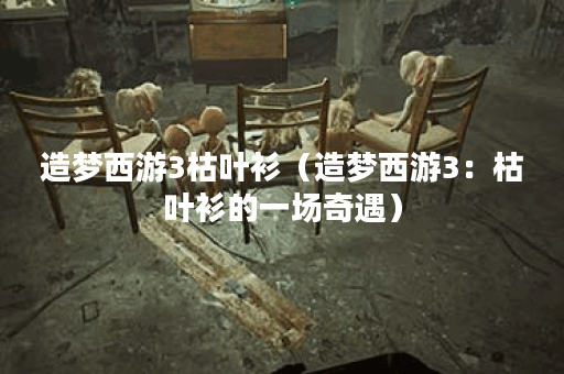 造梦西游3枯叶衫（造梦西游3：枯叶衫的一场奇遇）